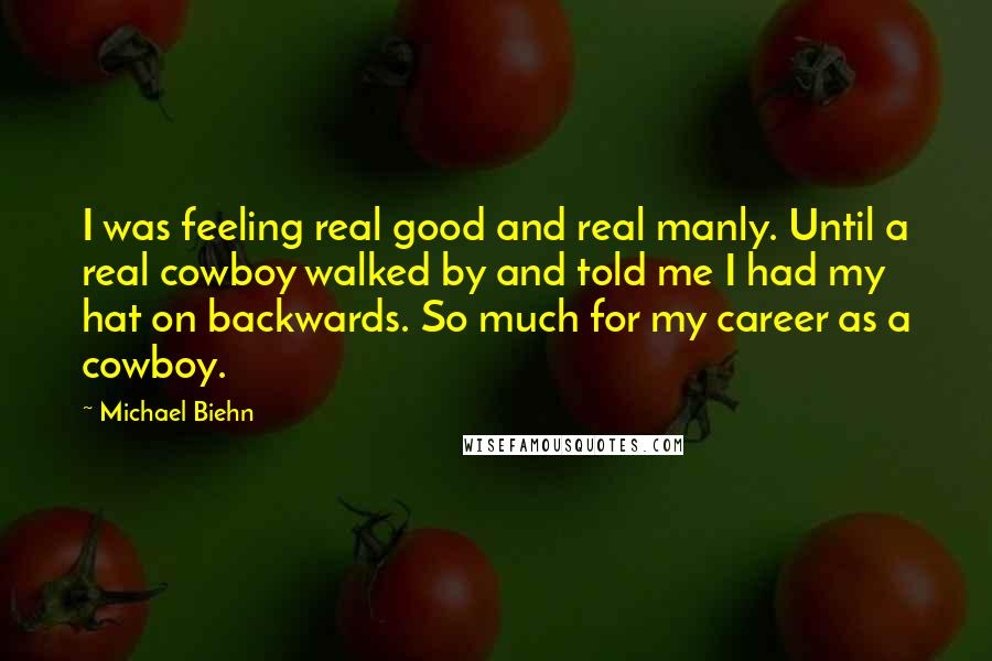 Michael Biehn Quotes: I was feeling real good and real manly. Until a real cowboy walked by and told me I had my hat on backwards. So much for my career as a cowboy.