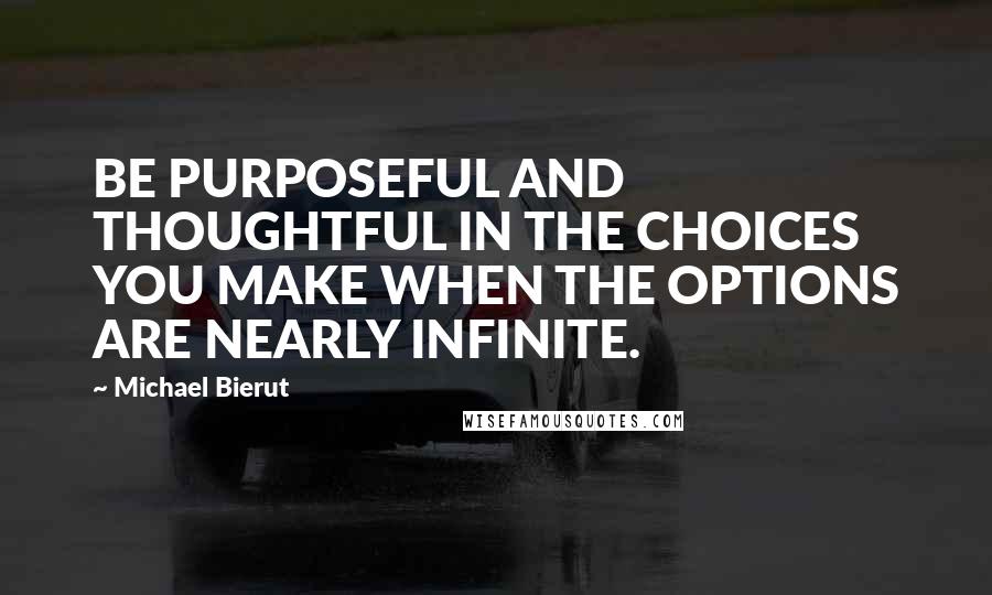 Michael Bierut Quotes: BE PURPOSEFUL AND THOUGHTFUL IN THE CHOICES YOU MAKE WHEN THE OPTIONS ARE NEARLY INFINITE.