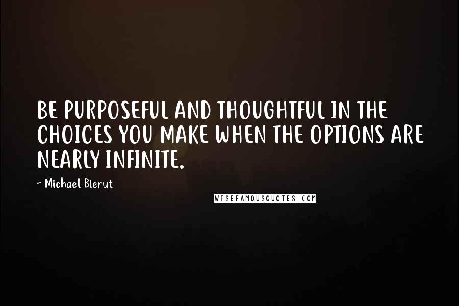 Michael Bierut Quotes: BE PURPOSEFUL AND THOUGHTFUL IN THE CHOICES YOU MAKE WHEN THE OPTIONS ARE NEARLY INFINITE.