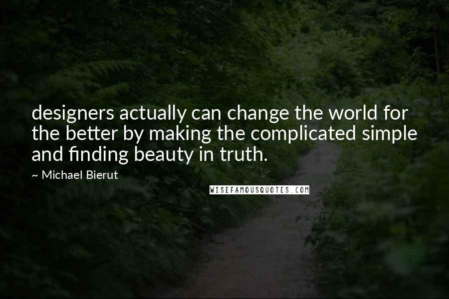 Michael Bierut Quotes: designers actually can change the world for the better by making the complicated simple and finding beauty in truth.