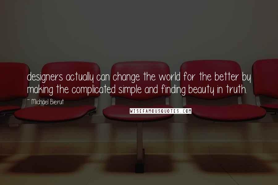 Michael Bierut Quotes: designers actually can change the world for the better by making the complicated simple and finding beauty in truth.