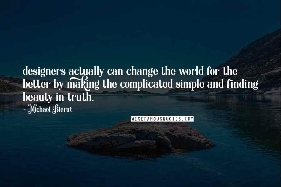 Michael Bierut Quotes: designers actually can change the world for the better by making the complicated simple and finding beauty in truth.