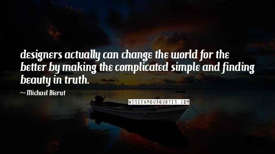 Michael Bierut Quotes: designers actually can change the world for the better by making the complicated simple and finding beauty in truth.