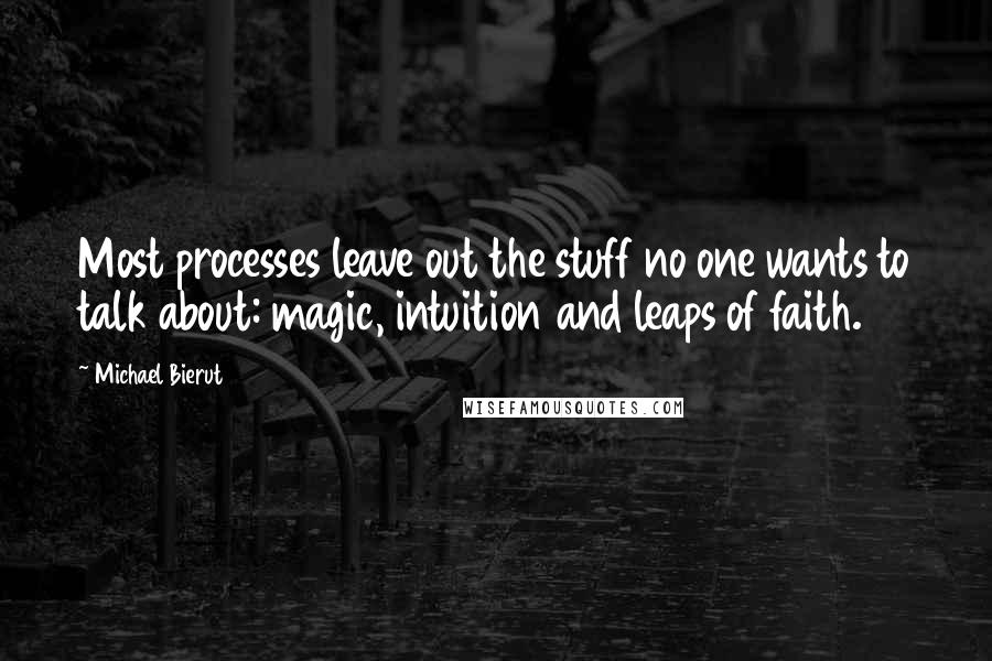 Michael Bierut Quotes: Most processes leave out the stuff no one wants to talk about: magic, intuition and leaps of faith.