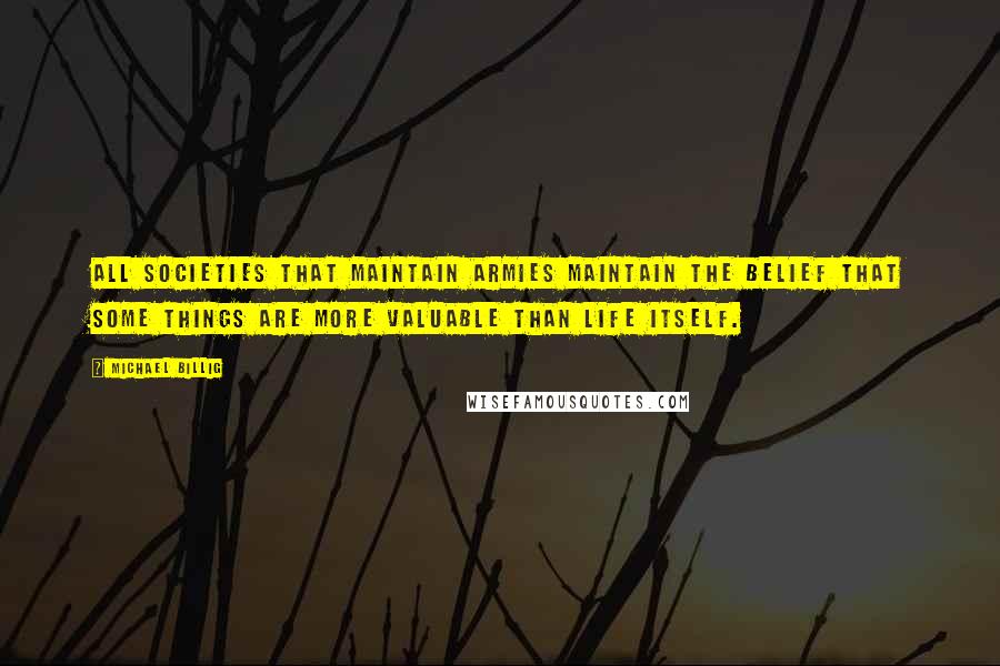 Michael Billig Quotes: All societies that maintain armies maintain the belief that some things are more valuable than life itself.