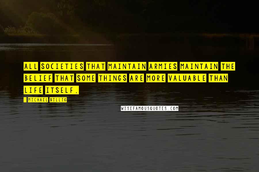 Michael Billig Quotes: All societies that maintain armies maintain the belief that some things are more valuable than life itself.