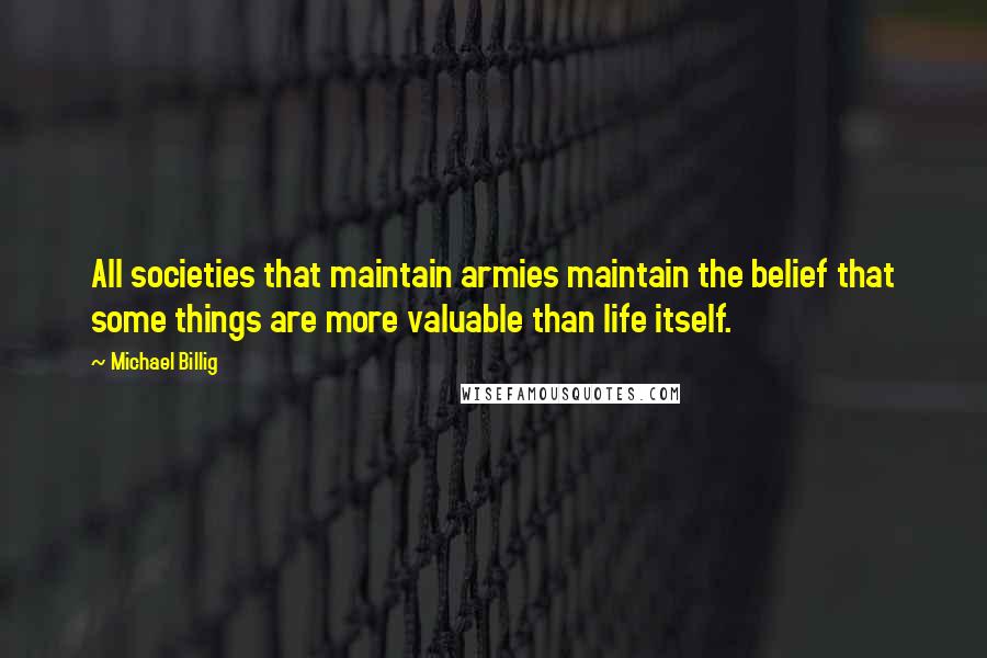 Michael Billig Quotes: All societies that maintain armies maintain the belief that some things are more valuable than life itself.