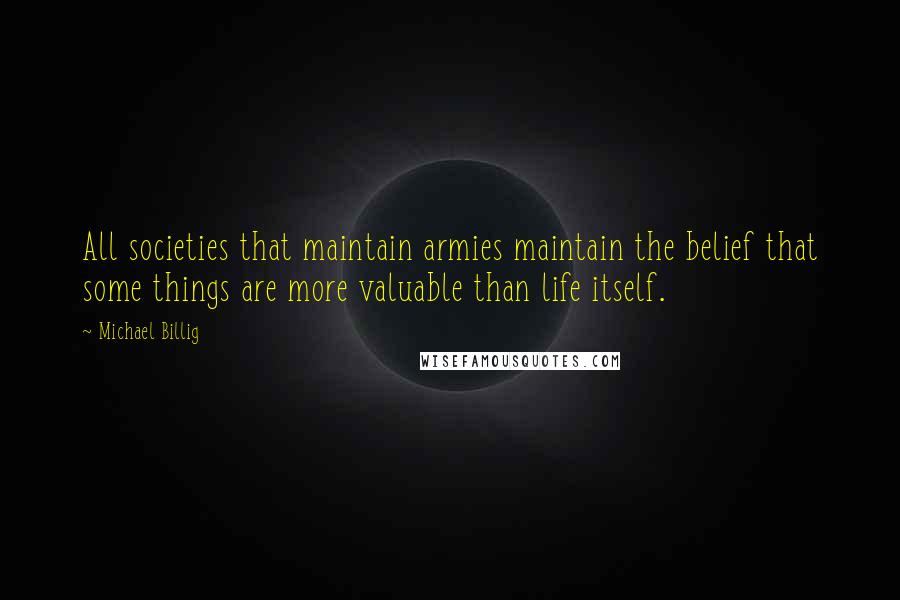Michael Billig Quotes: All societies that maintain armies maintain the belief that some things are more valuable than life itself.