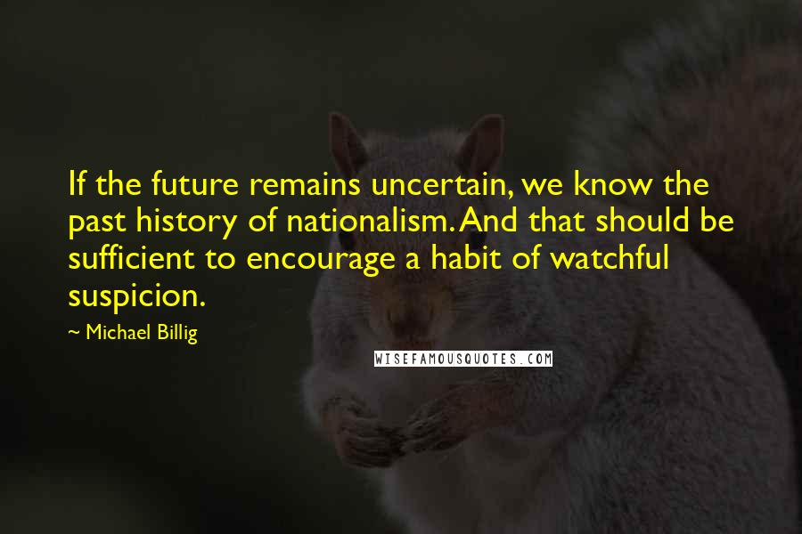 Michael Billig Quotes: If the future remains uncertain, we know the past history of nationalism. And that should be sufficient to encourage a habit of watchful suspicion.