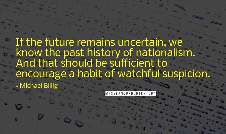 Michael Billig Quotes: If the future remains uncertain, we know the past history of nationalism. And that should be sufficient to encourage a habit of watchful suspicion.