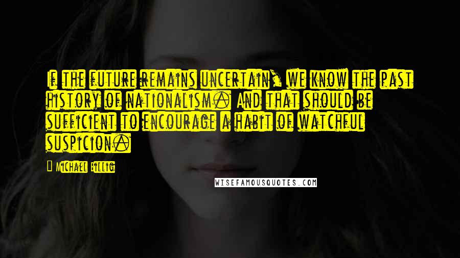 Michael Billig Quotes: If the future remains uncertain, we know the past history of nationalism. And that should be sufficient to encourage a habit of watchful suspicion.