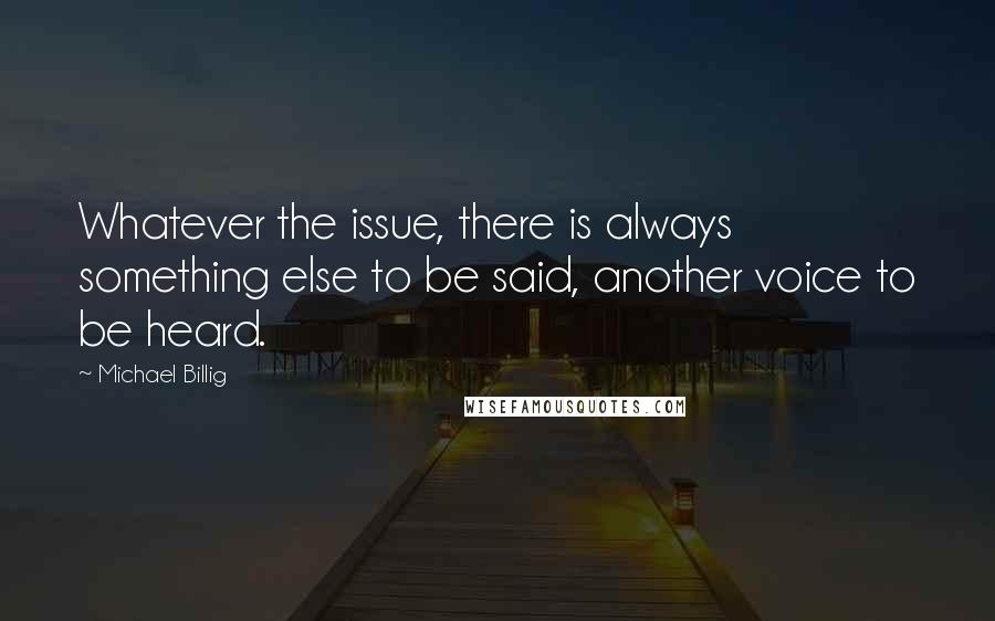 Michael Billig Quotes: Whatever the issue, there is always something else to be said, another voice to be heard.