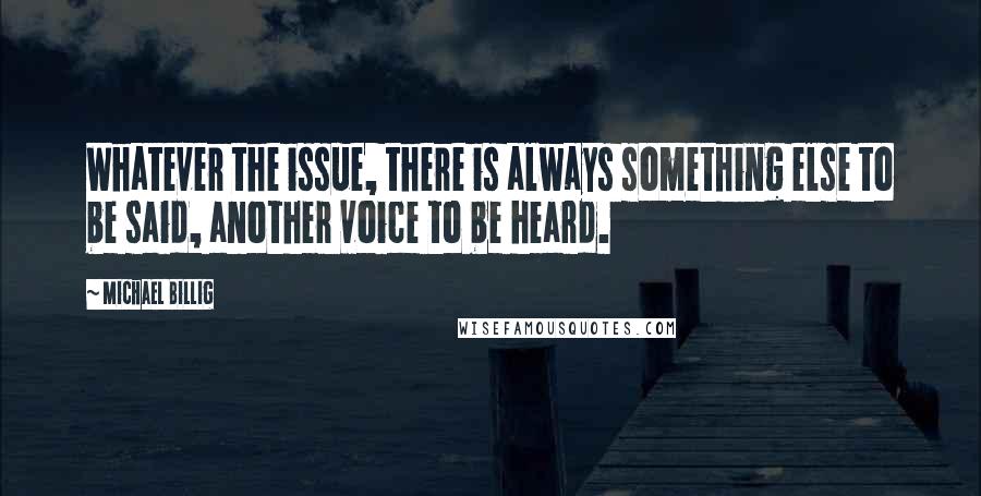 Michael Billig Quotes: Whatever the issue, there is always something else to be said, another voice to be heard.