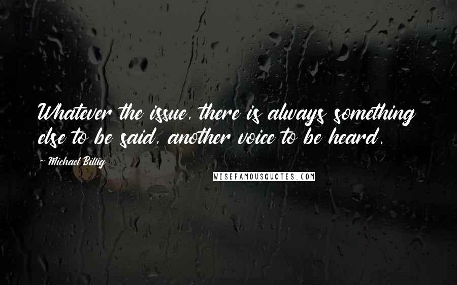 Michael Billig Quotes: Whatever the issue, there is always something else to be said, another voice to be heard.