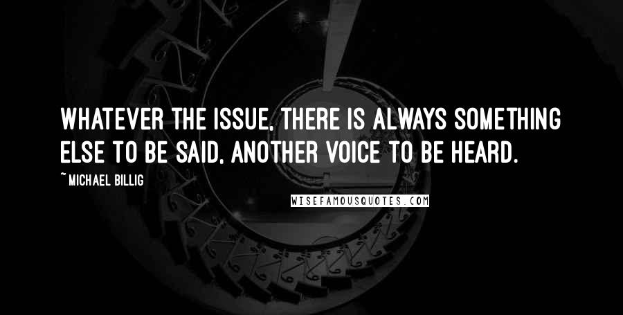 Michael Billig Quotes: Whatever the issue, there is always something else to be said, another voice to be heard.