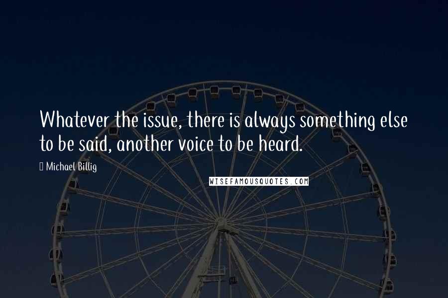 Michael Billig Quotes: Whatever the issue, there is always something else to be said, another voice to be heard.