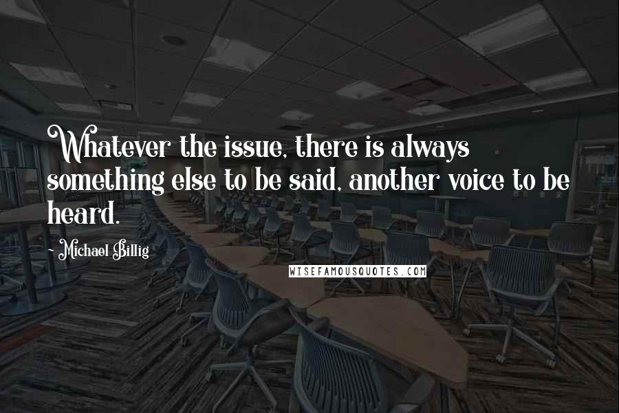 Michael Billig Quotes: Whatever the issue, there is always something else to be said, another voice to be heard.