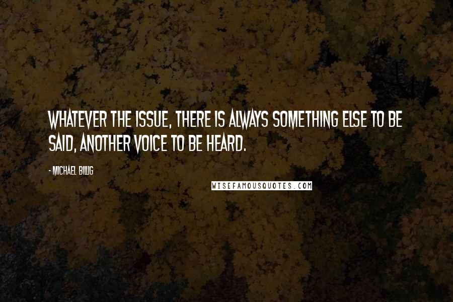 Michael Billig Quotes: Whatever the issue, there is always something else to be said, another voice to be heard.