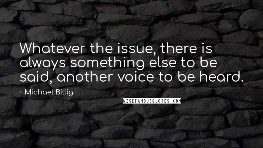 Michael Billig Quotes: Whatever the issue, there is always something else to be said, another voice to be heard.