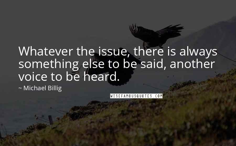 Michael Billig Quotes: Whatever the issue, there is always something else to be said, another voice to be heard.