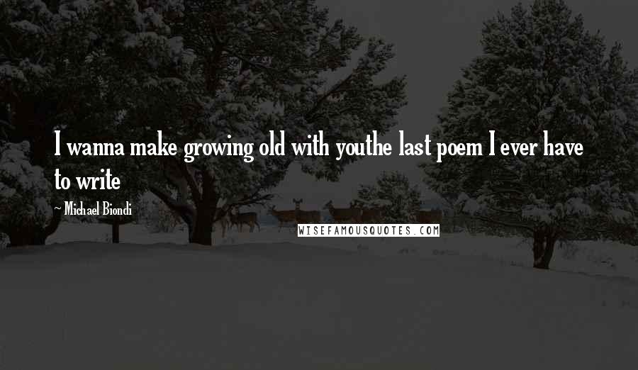 Michael Biondi Quotes: I wanna make growing old with youthe last poem I ever have to write