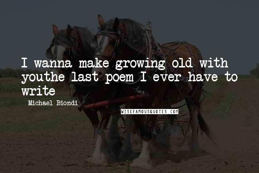 Michael Biondi Quotes: I wanna make growing old with youthe last poem I ever have to write