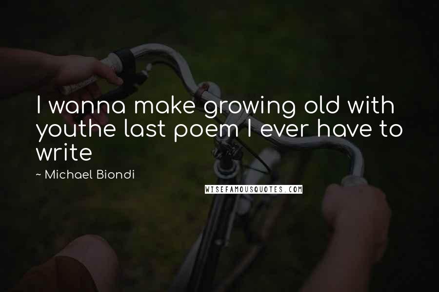 Michael Biondi Quotes: I wanna make growing old with youthe last poem I ever have to write