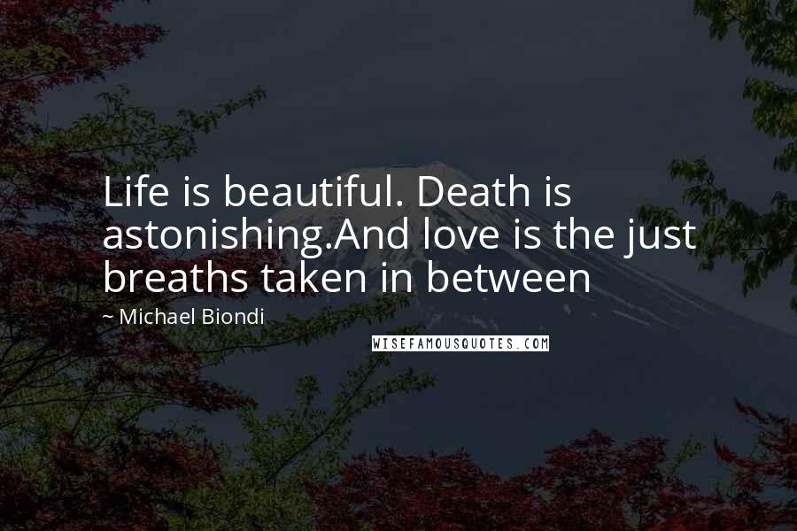 Michael Biondi Quotes: Life is beautiful. Death is astonishing.And love is the just breaths taken in between