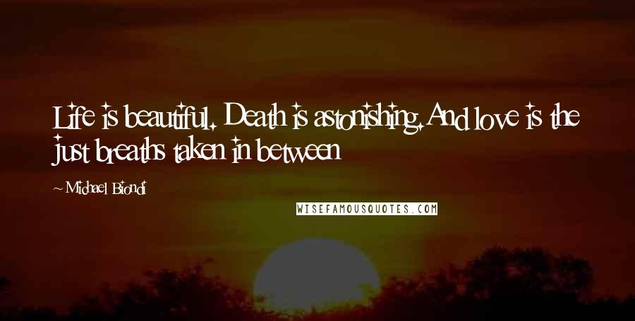 Michael Biondi Quotes: Life is beautiful. Death is astonishing.And love is the just breaths taken in between