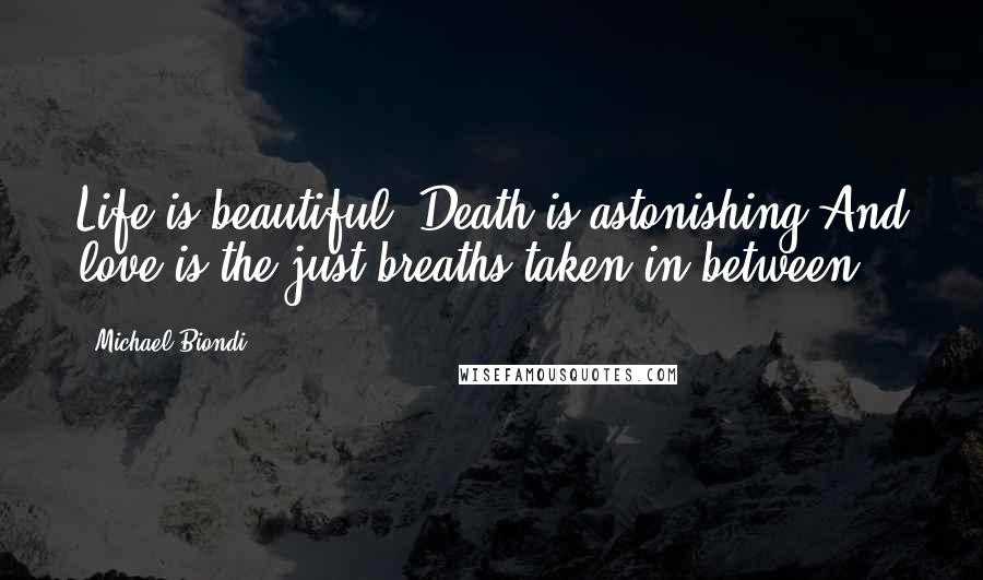 Michael Biondi Quotes: Life is beautiful. Death is astonishing.And love is the just breaths taken in between