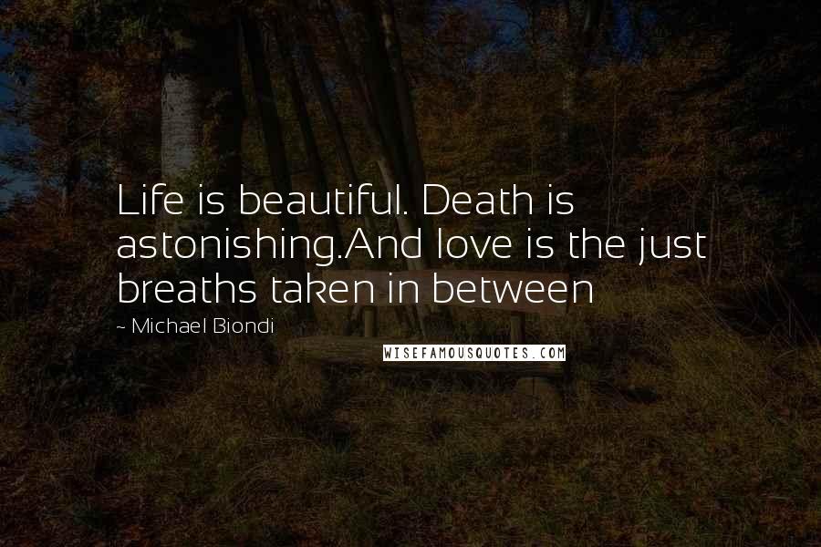 Michael Biondi Quotes: Life is beautiful. Death is astonishing.And love is the just breaths taken in between