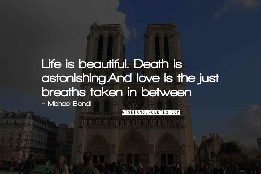 Michael Biondi Quotes: Life is beautiful. Death is astonishing.And love is the just breaths taken in between