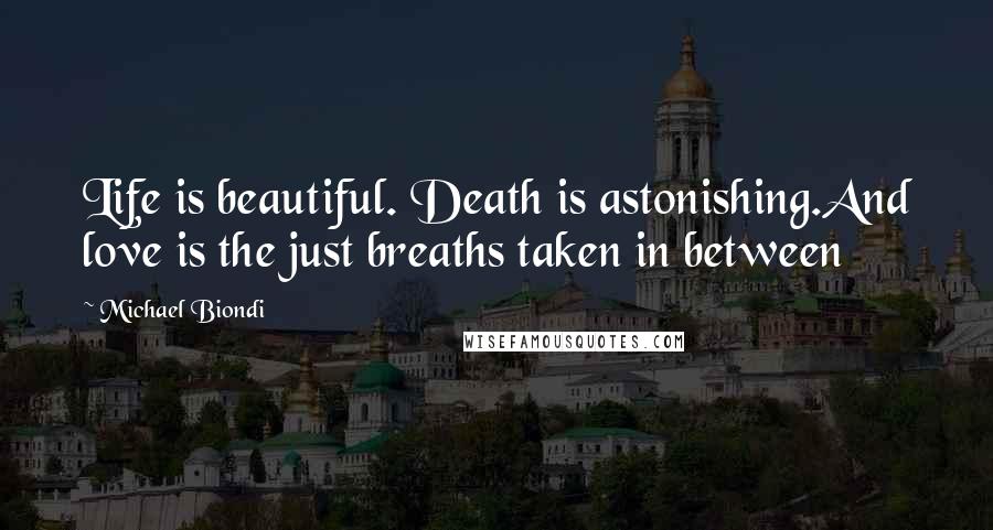 Michael Biondi Quotes: Life is beautiful. Death is astonishing.And love is the just breaths taken in between