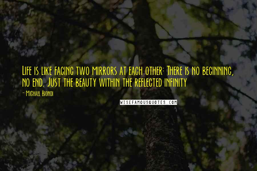Michael Biondi Quotes: Life is like facing two mirrors at each other: There is no beginning, no end. Just the beauty within the reflected infinity
