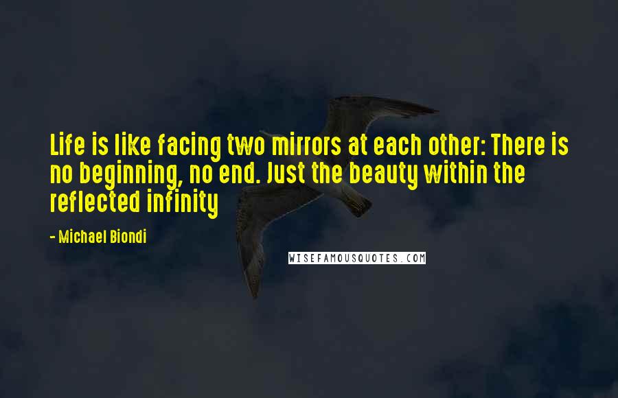 Michael Biondi Quotes: Life is like facing two mirrors at each other: There is no beginning, no end. Just the beauty within the reflected infinity