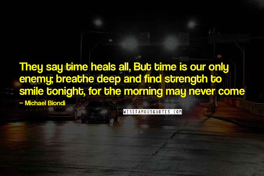 Michael Biondi Quotes: They say time heals all, But time is our only enemy; breathe deep and find strength to smile tonight, for the morning may never come