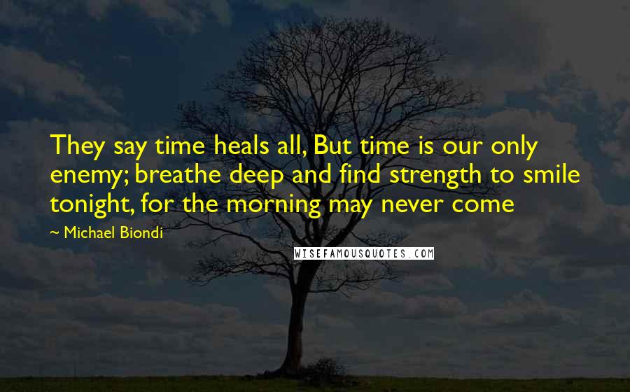 Michael Biondi Quotes: They say time heals all, But time is our only enemy; breathe deep and find strength to smile tonight, for the morning may never come