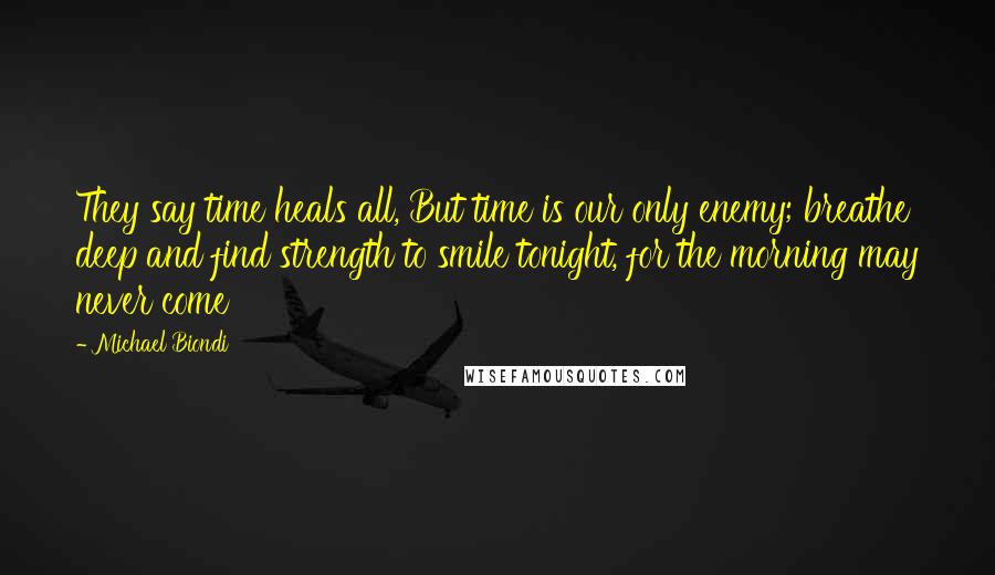 Michael Biondi Quotes: They say time heals all, But time is our only enemy; breathe deep and find strength to smile tonight, for the morning may never come