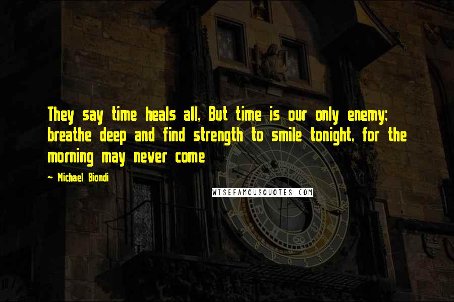 Michael Biondi Quotes: They say time heals all, But time is our only enemy; breathe deep and find strength to smile tonight, for the morning may never come