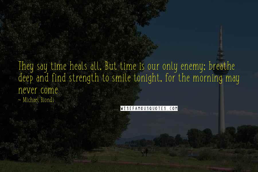 Michael Biondi Quotes: They say time heals all, But time is our only enemy; breathe deep and find strength to smile tonight, for the morning may never come