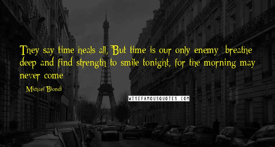 Michael Biondi Quotes: They say time heals all, But time is our only enemy; breathe deep and find strength to smile tonight, for the morning may never come