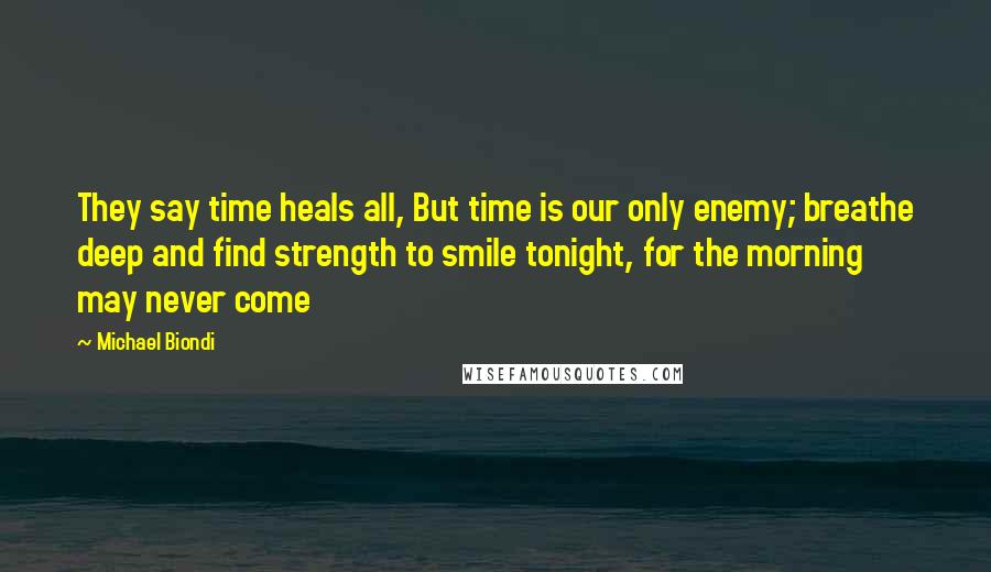 Michael Biondi Quotes: They say time heals all, But time is our only enemy; breathe deep and find strength to smile tonight, for the morning may never come