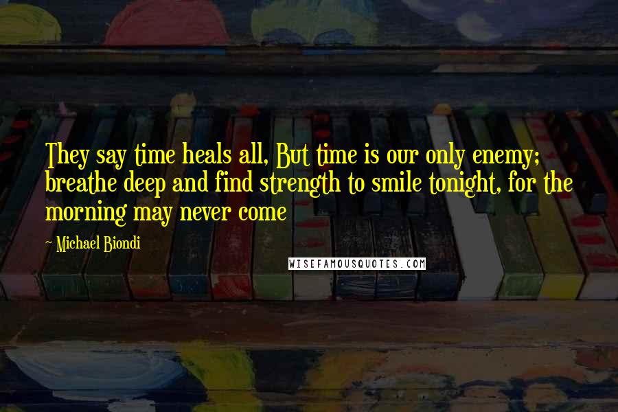 Michael Biondi Quotes: They say time heals all, But time is our only enemy; breathe deep and find strength to smile tonight, for the morning may never come