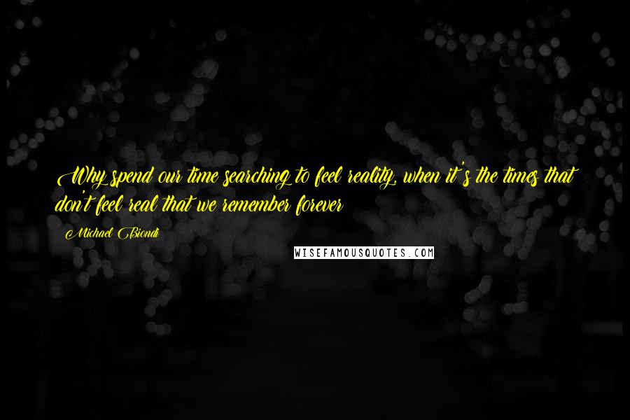 Michael Biondi Quotes: Why spend our time searching to feel reality, when it's the times that don't feel real that we remember forever?