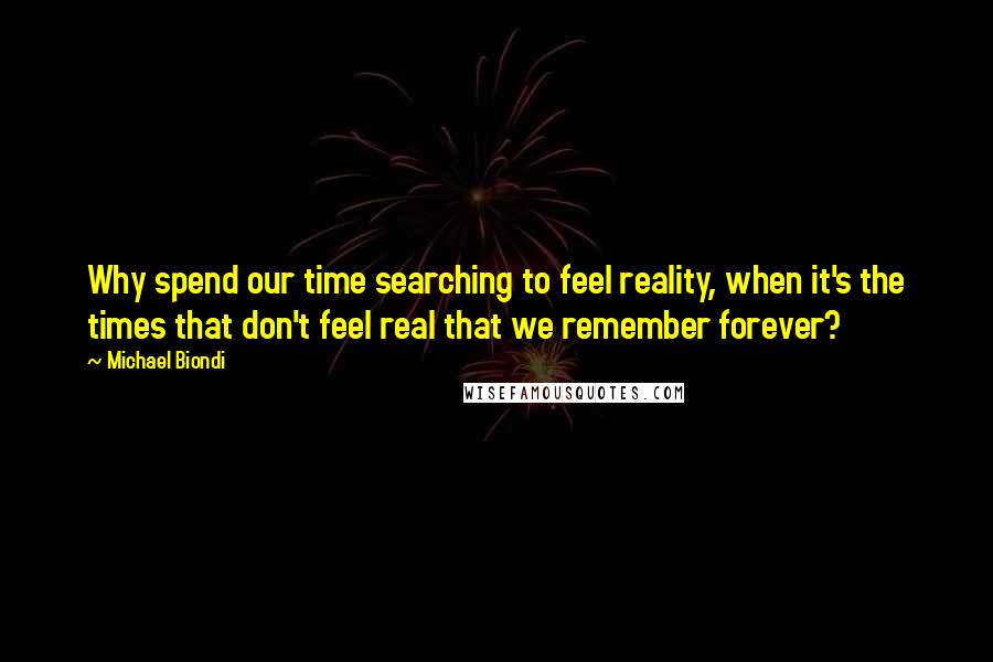 Michael Biondi Quotes: Why spend our time searching to feel reality, when it's the times that don't feel real that we remember forever?