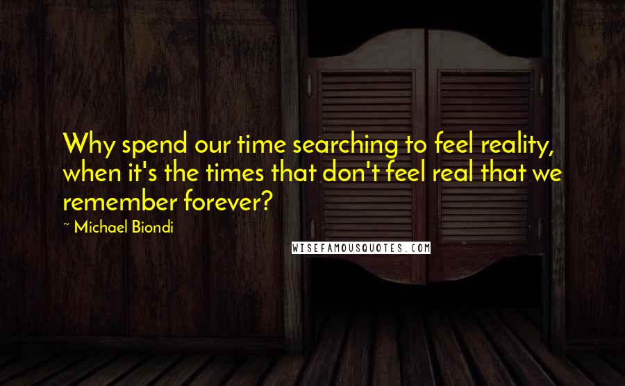 Michael Biondi Quotes: Why spend our time searching to feel reality, when it's the times that don't feel real that we remember forever?