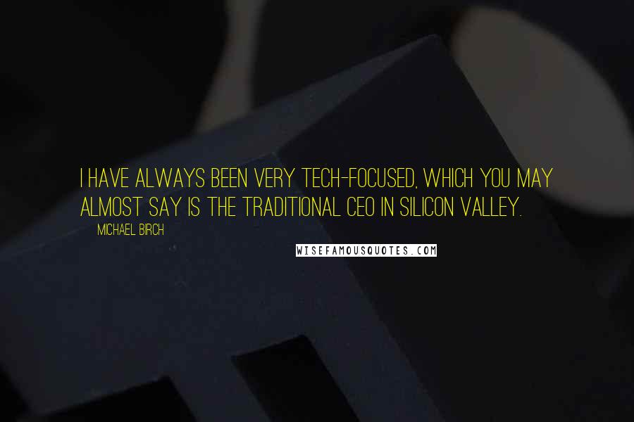 Michael Birch Quotes: I have always been very tech-focused, which you may almost say is the traditional CEO in Silicon Valley.