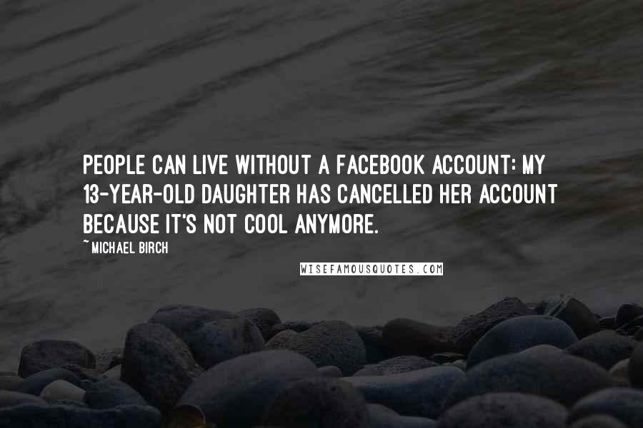 Michael Birch Quotes: People can live without a Facebook account: my 13-year-old daughter has cancelled her account because it's not cool anymore.