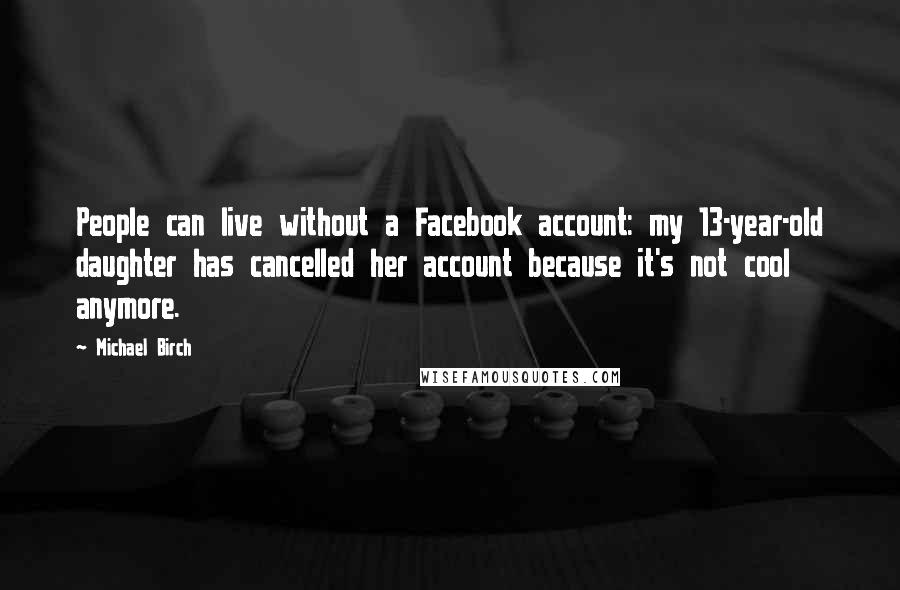 Michael Birch Quotes: People can live without a Facebook account: my 13-year-old daughter has cancelled her account because it's not cool anymore.