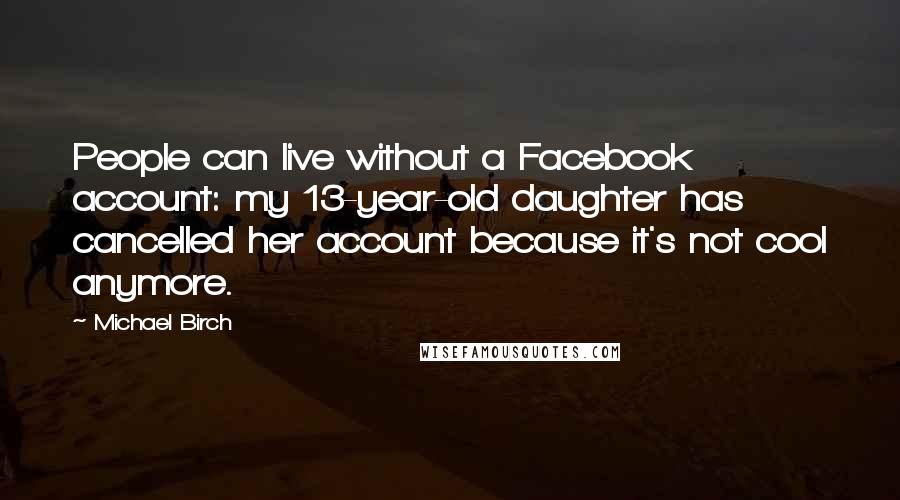 Michael Birch Quotes: People can live without a Facebook account: my 13-year-old daughter has cancelled her account because it's not cool anymore.